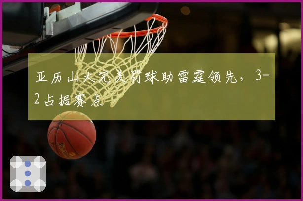 亚历山大完美罚球助雷霆领先，3-2占据赛点